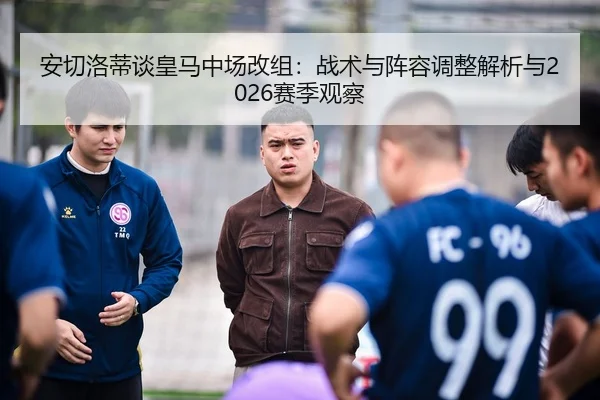 安切洛蒂谈皇马中场改组：战术与阵容调整解析与2026赛季观察 | NBA