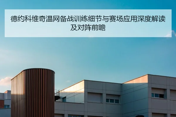 德约科维奇温网备战训练细节与赛场应用深度解读及对阵前瞻 - NBA