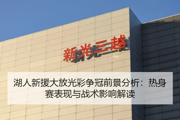 湖人新援大放光彩争冠前景分析：热身赛表现与战术影响解读