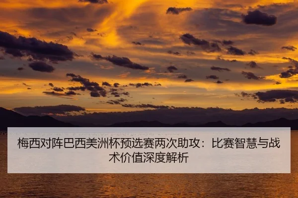 梅西对阵巴西美洲杯预选赛两次助攻：比赛智慧与战术价值深度解析
